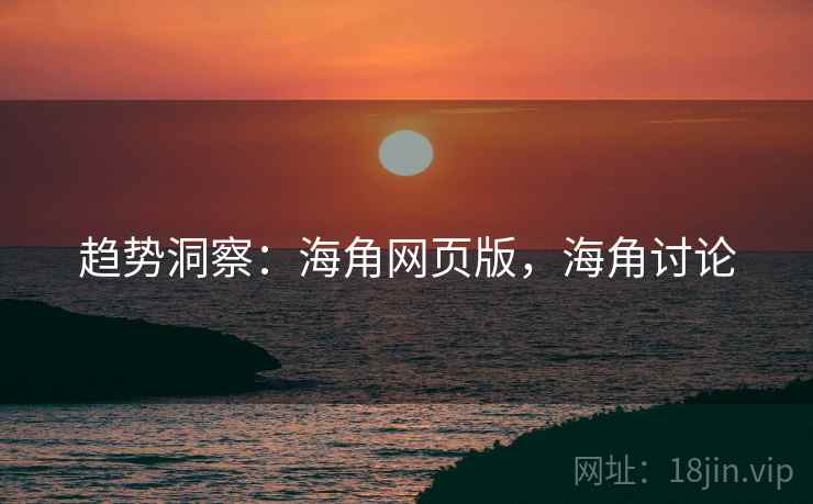 趋势洞察：海角网页版，海角讨论