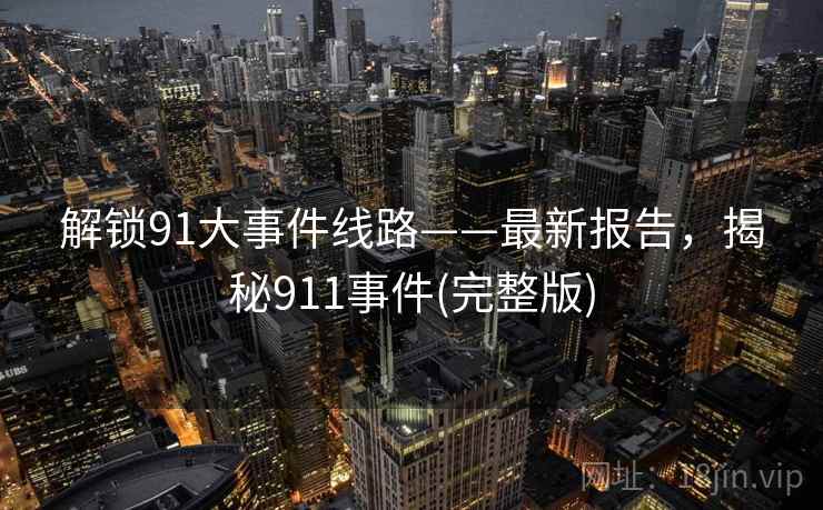 解锁91大事件线路——最新报告,揭秘911事件(完整版) 解锁91大事件线路——最新报告,揭秘911事件(完整版)
