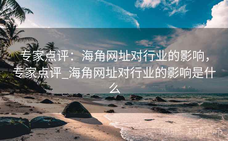 专家点评:海角网址对行业的影响,专家点评_海角网址对行业的影响是什么 专家点评:海角网址对行业的影响,专家点评_海角网址对行业的影响是什么