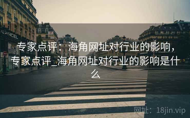 专家点评:海角网址对行业的影响,专家点评_海角网址对行业的影响是什么 专家点评:海角网址对行业的影响,专家点评_海角网址对行业的影响是什么