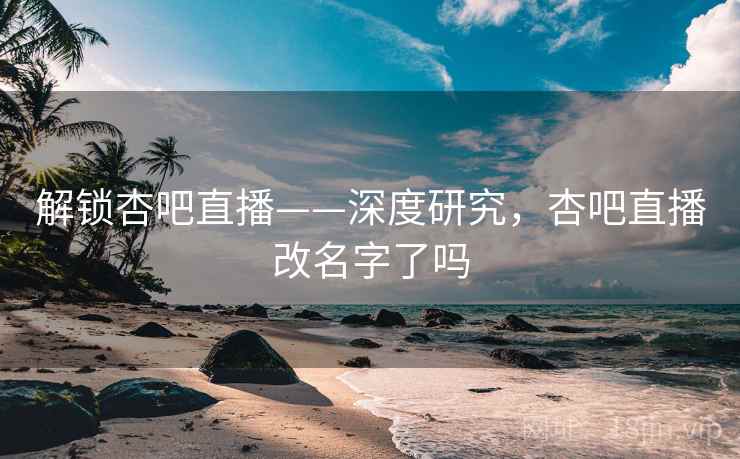 解锁杏吧直播——深度研究,杏吧直播改名字了吗 解锁杏吧直播——深度研究,杏吧直播改名字了吗