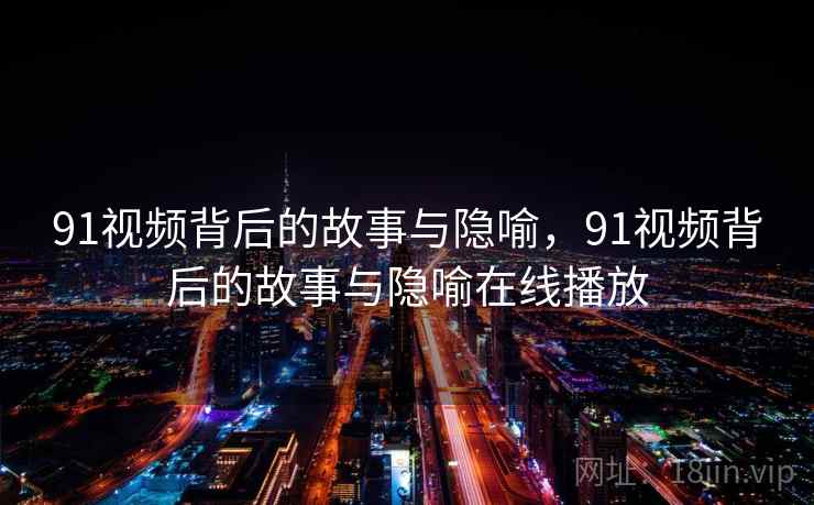 91视频背后的故事与隐喻,91视频背后的故事与隐喻在线播放 91视频背后的故事与隐喻,91视频背后的故事与隐喻在线播放