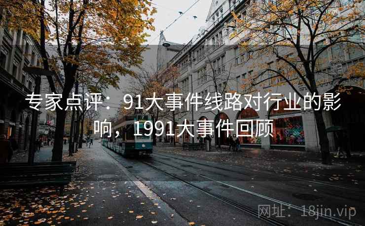 专家点评:91大事件线路对行业的影响,1991大事件回顾 专家点评:91大事件线路对行业的影响,1991大事件回顾