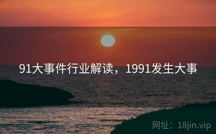 91大事件行业解读,1991发生大事 91大事件行业解读,1991发生大事