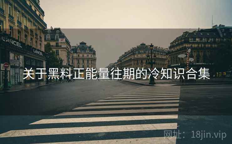 关于黑料正能量往期的冷知识合集 关于黑料正能量往期的冷知识合集