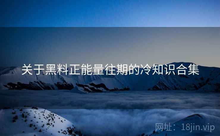 关于黑料正能量往期的冷知识合集 关于黑料正能量往期的冷知识合集