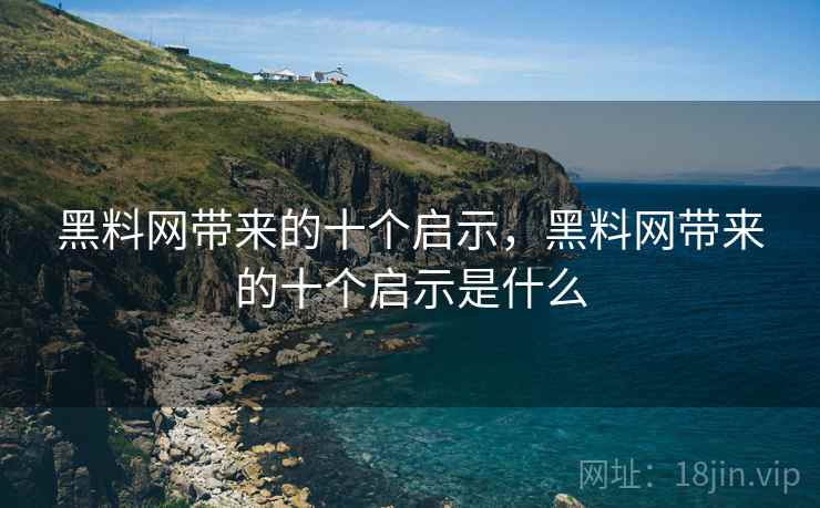 黑料网带来的十个启示,黑料网带来的十个启示是什么 黑料网带来的十个启示,黑料网带来的十个启示是什么