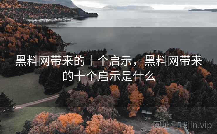 黑料网带来的十个启示,黑料网带来的十个启示是什么 黑料网带来的十个启示,黑料网带来的十个启示是什么