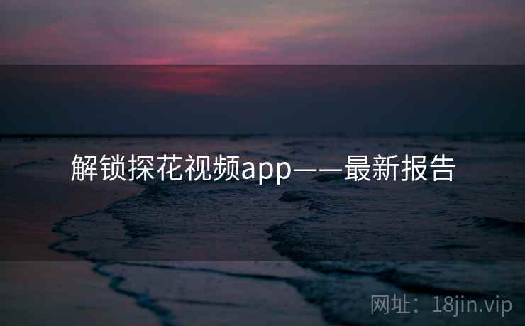 解锁探花视频app——最新报告 解锁探花视频app——最新报告
