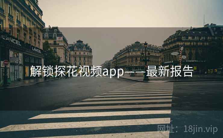 解锁探花视频app——最新报告 解锁探花视频app——最新报告