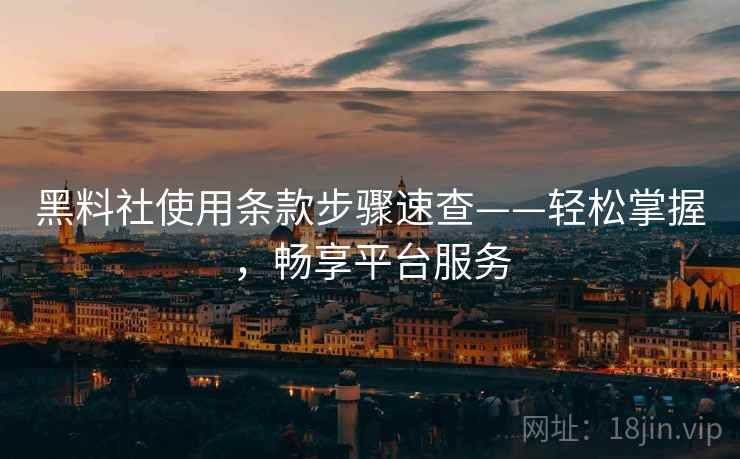 黑料社使用条款步骤速查——轻松掌握,畅享平台服务 黑料社使用条款步骤速查——轻松掌握,畅享平台服务
