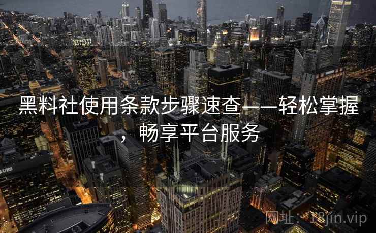 黑料社使用条款步骤速查——轻松掌握,畅享平台服务 黑料社使用条款步骤速查——轻松掌握,畅享平台服务