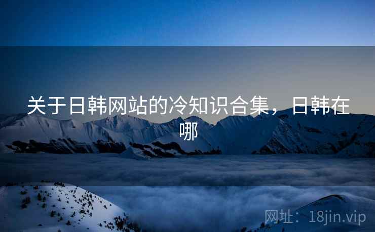 关于日韩网站的冷知识合集,日韩在哪 关于日韩网站的冷知识合集,日韩在哪