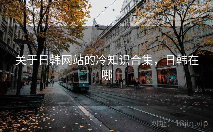 关于日韩网站的冷知识合集,日韩在哪 关于日韩网站的冷知识合集,日韩在哪