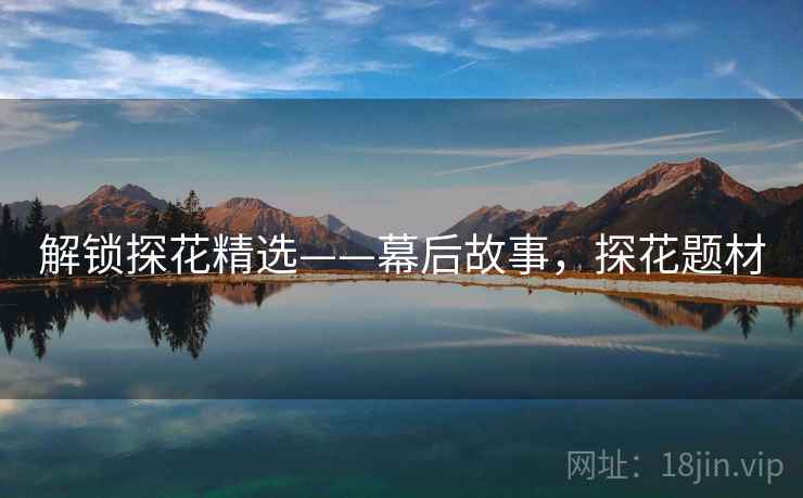 解锁探花精选——幕后故事,探花题材 解锁探花精选——幕后故事,探花题材