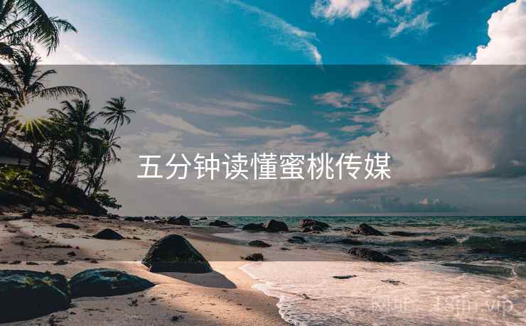 五分钟读懂蜜桃传媒 五分钟读懂蜜桃传媒