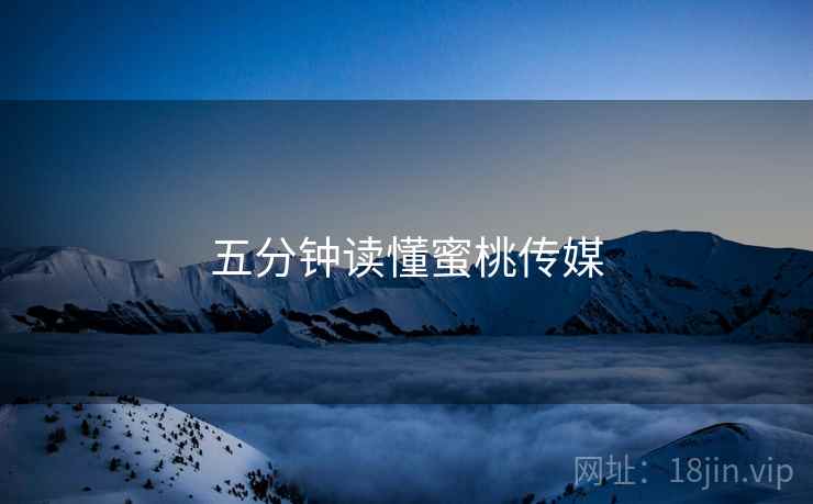 五分钟读懂蜜桃传媒 五分钟读懂蜜桃传媒