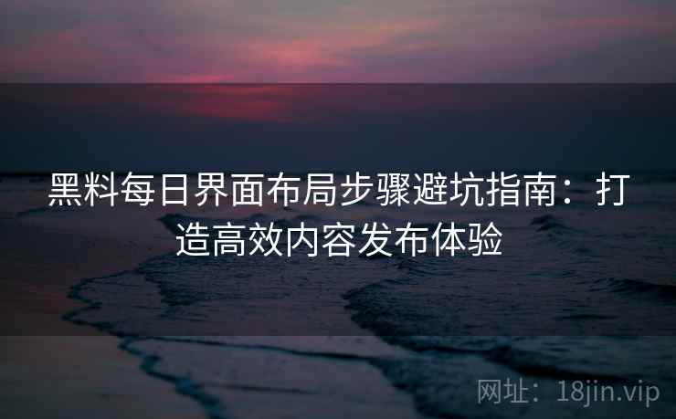黑料每日界面布局步骤避坑指南:打造高效内容发布体验 黑料每日界面布局步骤避坑指南:打造高效内容发布体验