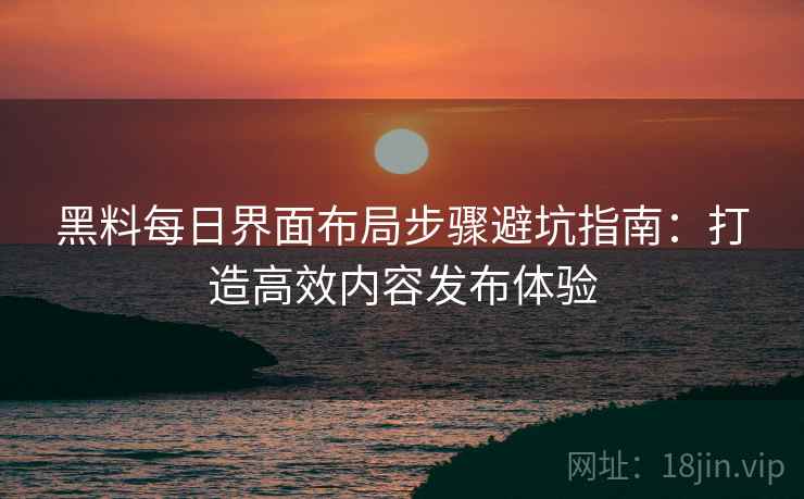 黑料每日界面布局步骤避坑指南:打造高效内容发布体验 黑料每日界面布局步骤避坑指南:打造高效内容发布体验